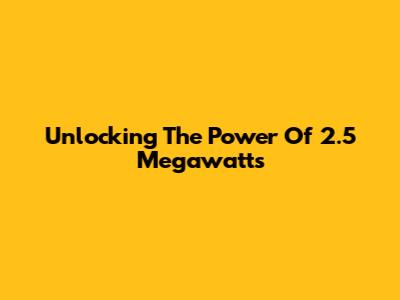 Unlocking The Power Of 2.5 Megawatts