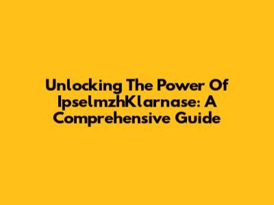 Unlocking The Power Of IpselmzhKlarnase: A Comprehensive Guide