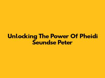 Unlocking The Power Of Pheidi Seundse Peter