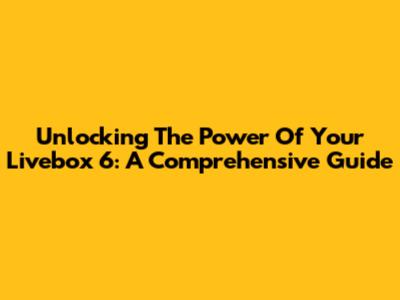 Unlocking The Power Of Your Livebox 6: A Comprehensive Guide