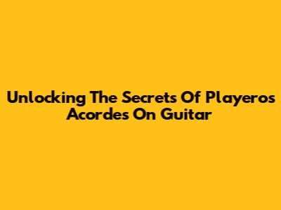Unlocking The Secrets Of 'Playeros Acordes' On Guitar