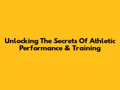 Unlocking The Secrets Of Athletic Performance & Training