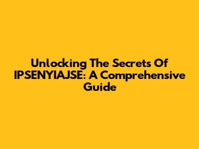 Unlocking The Secrets Of IPSENYIAJSE: A Comprehensive Guide