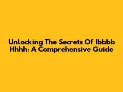 Unlocking The Secrets Of Ibbbb Hhhh: A Comprehensive Guide