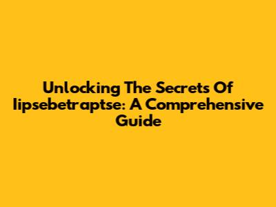 Unlocking The Secrets Of Iipsebetraptse: A Comprehensive Guide