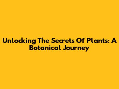 Unlocking The Secrets Of Plants: A Botanical Journey