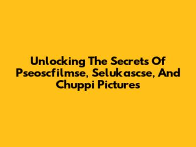 Unlocking The Secrets Of Pseoscfilmse, Selukascse, And Chuppi Pictures