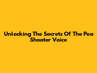 Unlocking The Secrets Of The Pea Shooter Voice