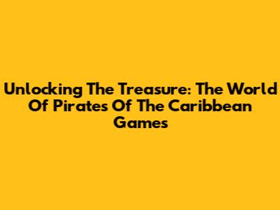 Unlocking The Treasure: The World Of Pirates Of The Caribbean Games