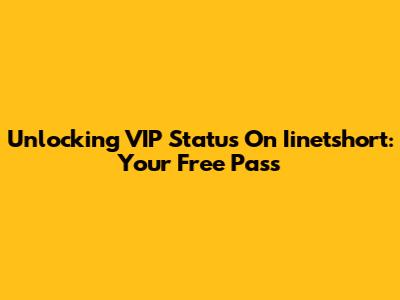 Unlocking VIP Status On Iinetshort: Your Free Pass