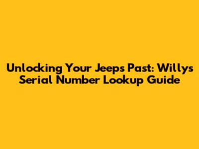 Unlocking Your Jeep's Past: Willys Serial Number Lookup Guide