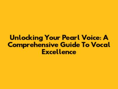 Unlocking Your Pearl Voice: A Comprehensive Guide To Vocal Excellence