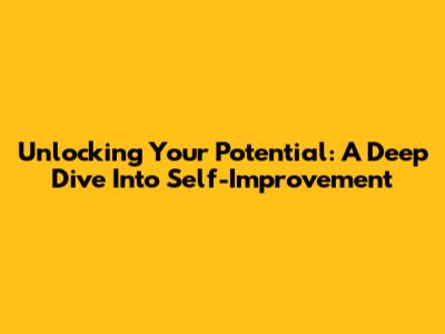 Unlocking Your Potential: A Deep Dive Into Self-Improvement