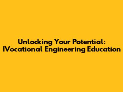 Unlocking Your Potential: IVocational Engineering Education