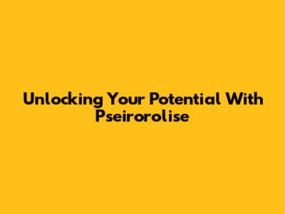 Unlocking Your Potential With Pseirorolise