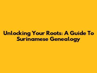 Unlocking Your Roots: A Guide To Surinamese Genealogy