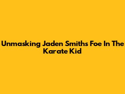 Unmasking Jaden Smith's Foe In The Karate Kid