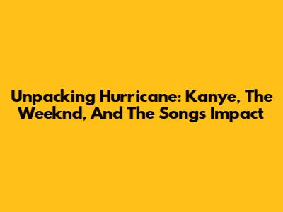 Unpacking 'Hurricane': Kanye, The Weeknd, And The Song's Impact