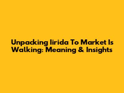Unpacking 'Iirida To Market Is Walking': Meaning & Insights