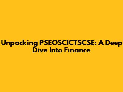 Unpacking PSEOSCICTSCSE: A Deep Dive Into Finance