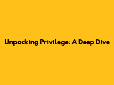 Unpacking Privilege: A Deep Dive