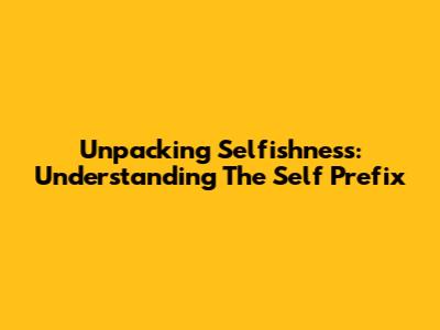 Unpacking Selfishness: Understanding The 'Self' Prefix
