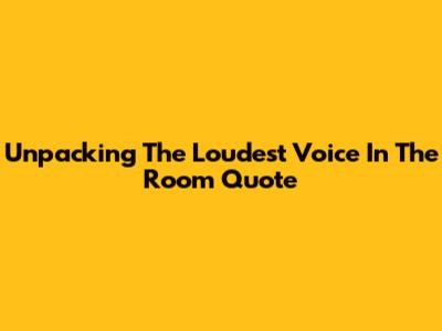 Unpacking The 'Loudest Voice In The Room' Quote