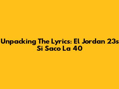 Unpacking The Lyrics: El Jordan 23's 'Si Saco La 40'