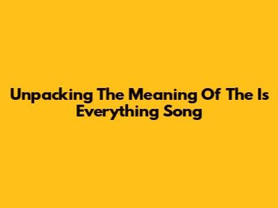 Unpacking The Meaning Of The 'Is Everything' Song
