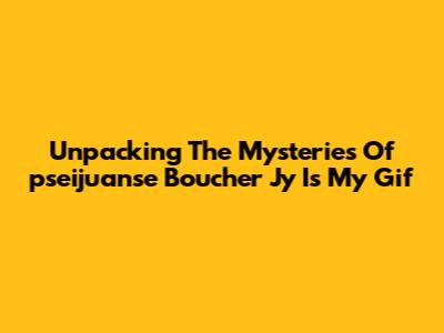 Unpacking The Mysteries Of 'pseijuanse Boucher Jy Is My Gif'