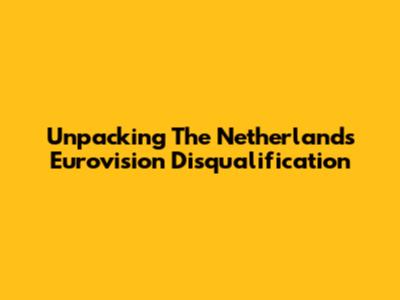 Unpacking The Netherlands' Eurovision Disqualification