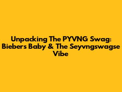 Unpacking The PYVNG Swag: Bieber's Baby & The Seyvngswagse Vibe