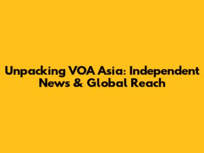 Unpacking VOA Asia: Independent News & Global Reach