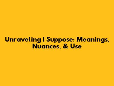 Unraveling 'I Suppose': Meanings, Nuances, & Use