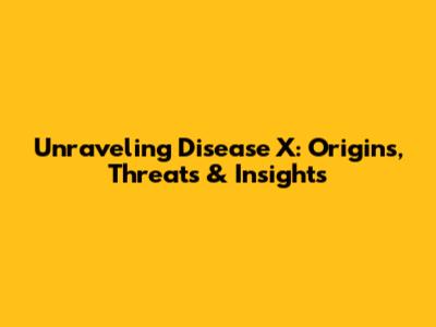 Unraveling Disease X: Origins, Threats & Insights