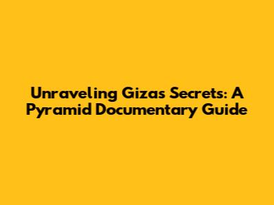 Unraveling Giza's Secrets: A Pyramid Documentary Guide