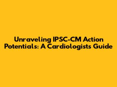 Unraveling IPSC-CM Action Potentials: A Cardiologist's Guide