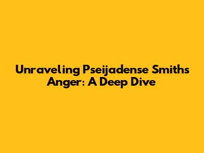 Unraveling Pseijadense Smith's Anger: A Deep Dive