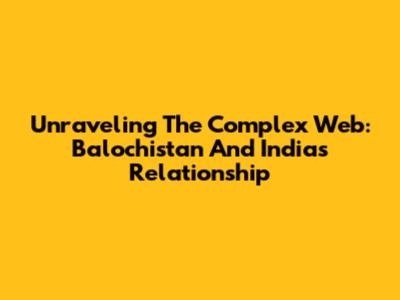 Unraveling The Complex Web: Balochistan And India's Relationship