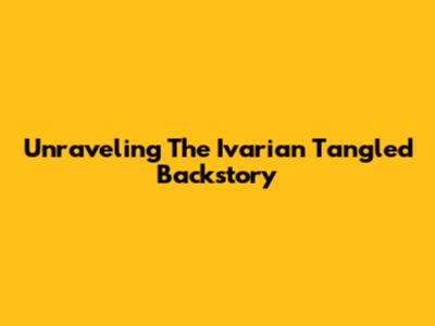 Unraveling The Ivarian Tangled Backstory