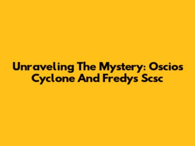 Unraveling The Mystery: Oscios Cyclone And Fredy's Scsc