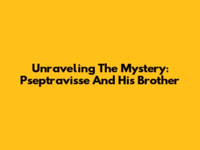 Unraveling The Mystery: Pseptravisse And His Brother