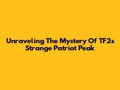 Unraveling The Mystery Of TF2's Strange Patriot Peak