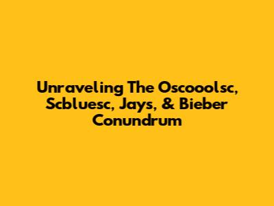 Unraveling The Oscooolsc, Scbluesc, Jays, & Bieber Conundrum