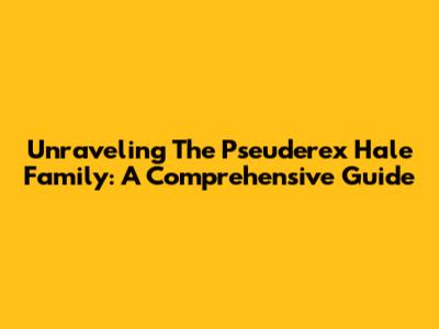 Unraveling The Pseuderex Hale Family: A Comprehensive Guide