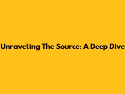 Unraveling The Source: A Deep Dive