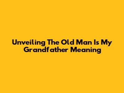 Unveiling 'The Old Man Is My Grandfather' Meaning