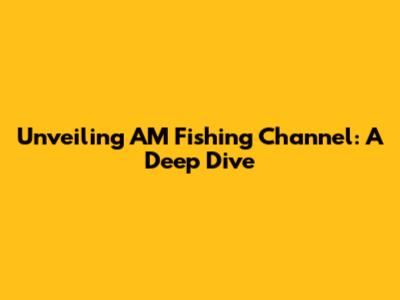 Unveiling AM Fishing Channel: A Deep Dive