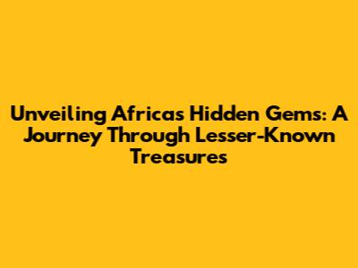 Unveiling Africa's Hidden Gems: A Journey Through Lesser-Known Treasures