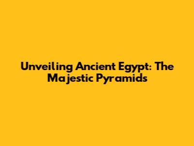 Unveiling Ancient Egypt: The Majestic Pyramids